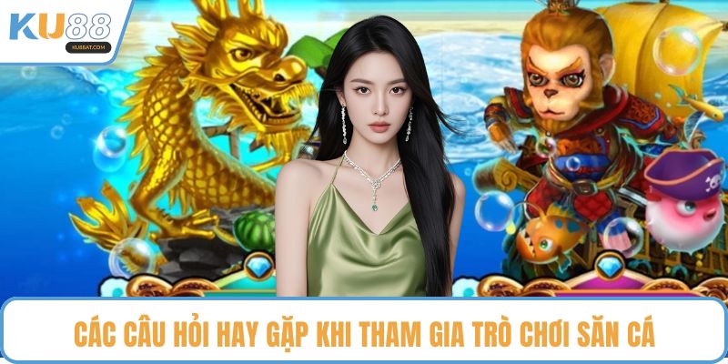 Các câu hỏi hay gặp khi tham gia trò chơi săn cá