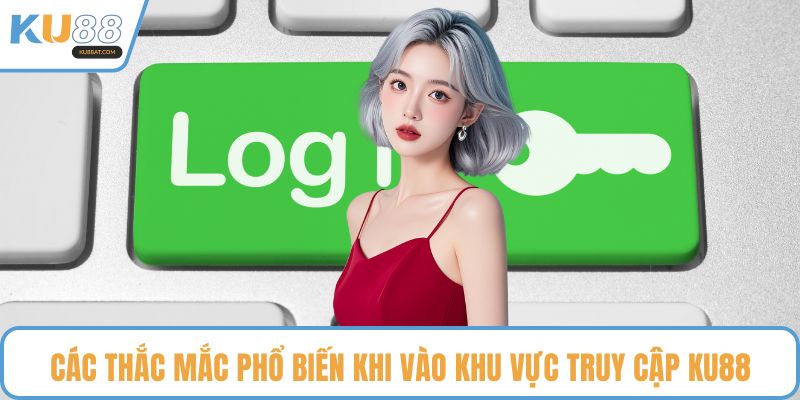 Các thắc mắc phổ biến khi vào khu vực truy cập KU88