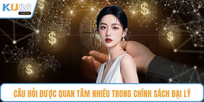 Câu hỏi được quan tâm nhiều trong chính sách đại lý
