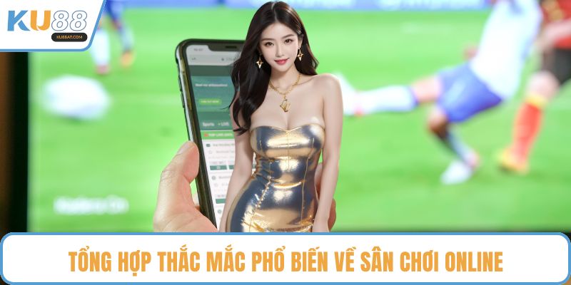 Tổng hợp thắc mắc phổ biến về sân chơi online